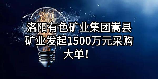 洛阳有色矿业集团嵩县矿业有限公司最新发起1500万元采购大单！