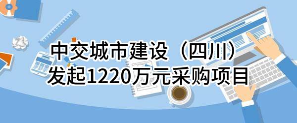 中交城市建设（四川）有限公司最新发起1220万元采购项目