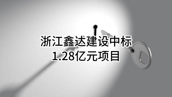 浙江鑫达建设有限公司中标1.28亿元项目