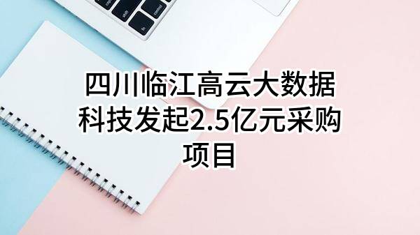 四川临江高云大数据科技有限公司最新发起2.5亿元采购项目