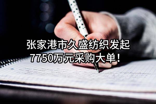 张家港市久盛纺织有限公司最新发起7750万元采购大单！
