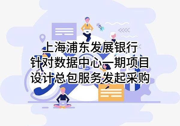 上海浦东发展银行股份有限公司针对数据中心一期项目设计总包服务发起采购
