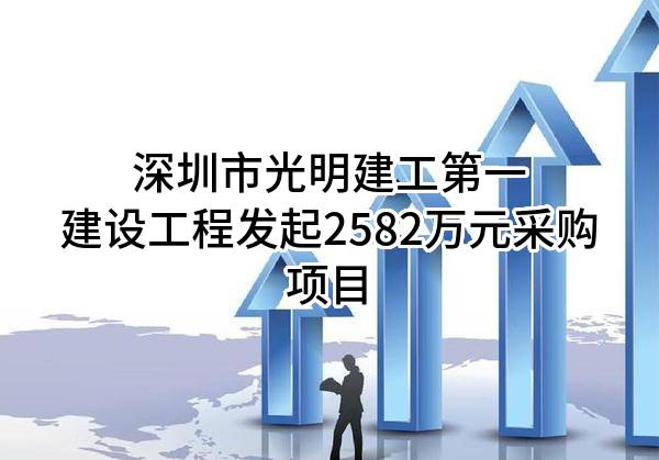深圳市光明建工第一建设工程有限公司最新发起2582万元采购项目