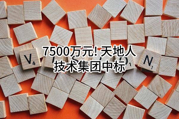 7500万元! 天地人技术集团有限公司中标