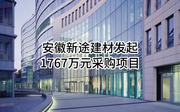 安徽新途建材有限责任公司最新发起1767万元采购项目