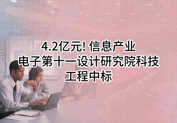 4.2亿元! 信息产业电子第十一设计研究院科技工程股份有限公司中标