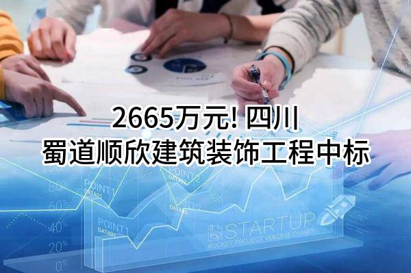2665万元! 四川蜀道顺欣建筑装饰工程有限公司中标