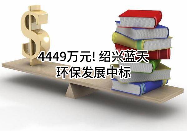 4449万元! 绍兴蓝天环保发展有限公司中标