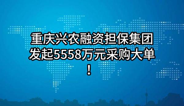 重庆兴农融资担保集团有限公司最新发起5558万元采购大单！