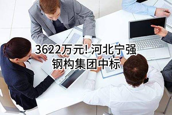 3622万元! 河北宁强钢构集团有限公司中标