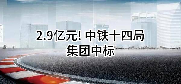 2.9亿元! 中铁十四局集团有限公司中标