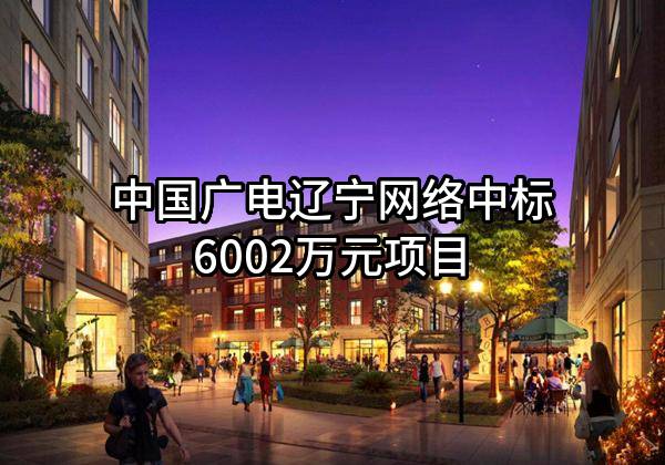 中国广电辽宁网络股份有限公司中标6002万元项目
