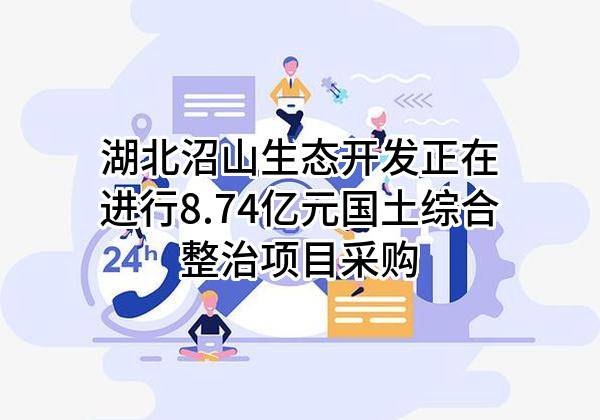 湖北沼山生态开发有限公司正在进行8.74亿元国土综合整治项目采购