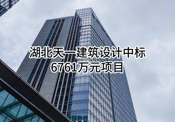 湖北天一建筑设计有限公司中标6761万元项目