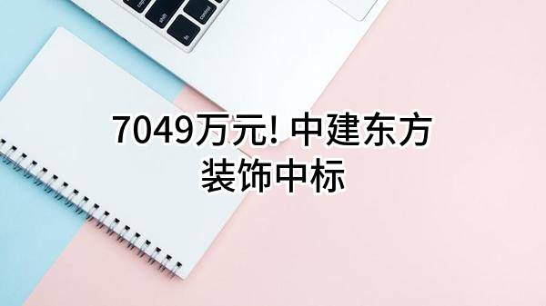 7049万元! 中建东方装饰有限公司中标