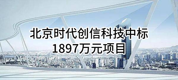 北京时代创信科技有限公司中标1897万元项目