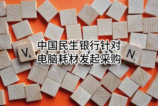 中国民生银行股份有限公司针对电脑耗材发起采购