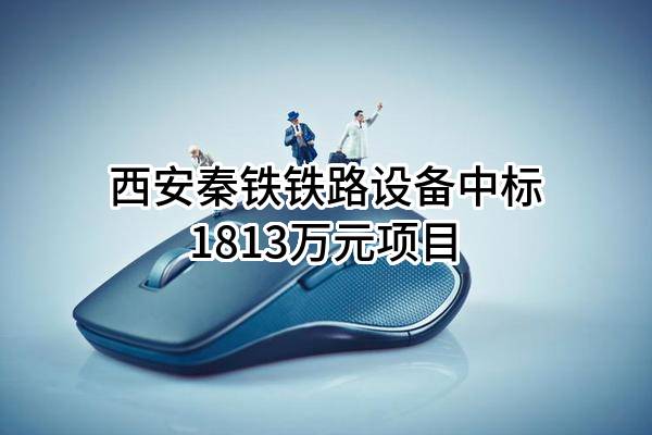 西安秦铁铁路设备有限责任公司中标1813万元项目