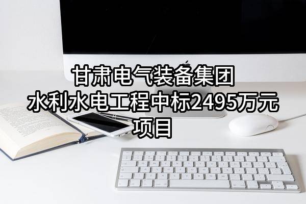甘肃电气装备集团水利水电工程有限公司中标2495万元项目