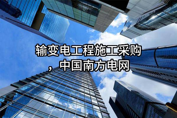 输变电工程施工采购，中国南方电网有限责任公司