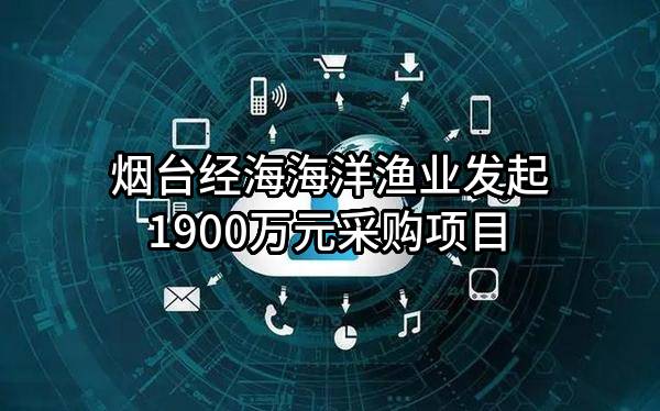 烟台经海海洋渔业有限公司最新发起1900万元采购项目