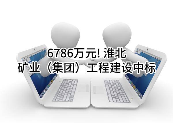 6786万元! 淮北矿业（集团）工程建设有限责任公司中标