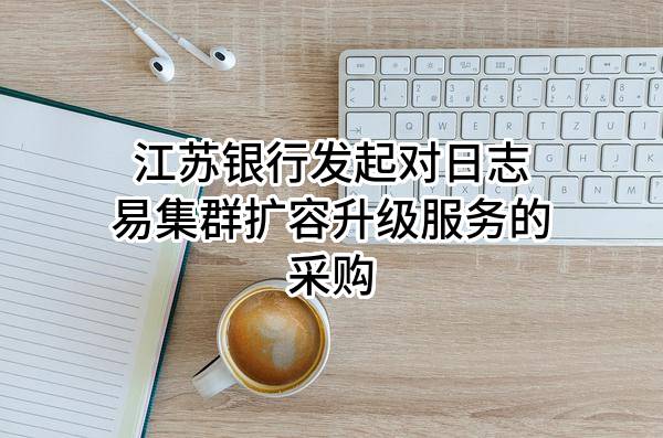 江苏银行股份有限公司发起对日志易集群扩容升级服务的采购