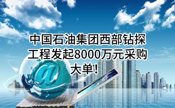 中国石油集团西部钻探工程有限公司最新发起8000万元采购大单！