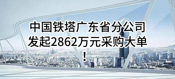 中国铁塔股份有限公司广东省分公司最新发起2862万元采购大单！