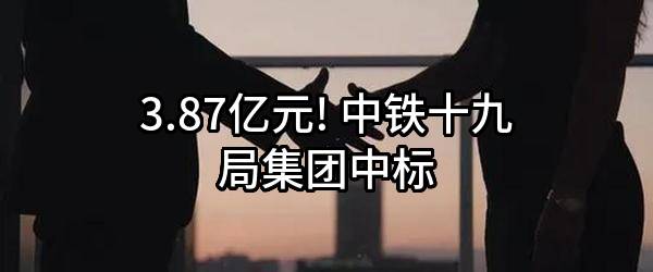 3.87亿元! 中铁十九局集团有限公司中标