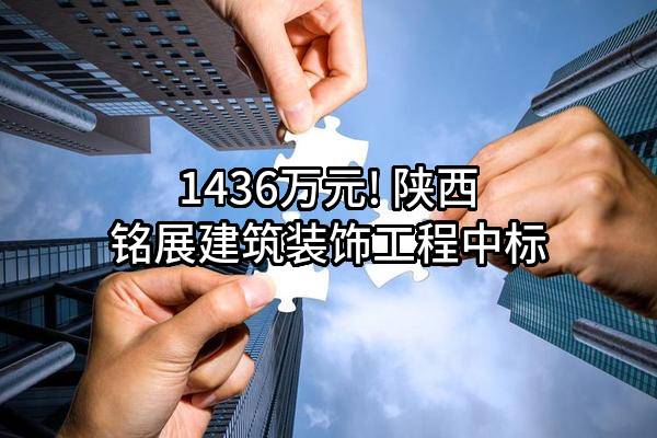 1436万元! 陕西铭展建筑装饰工程有限公司中标