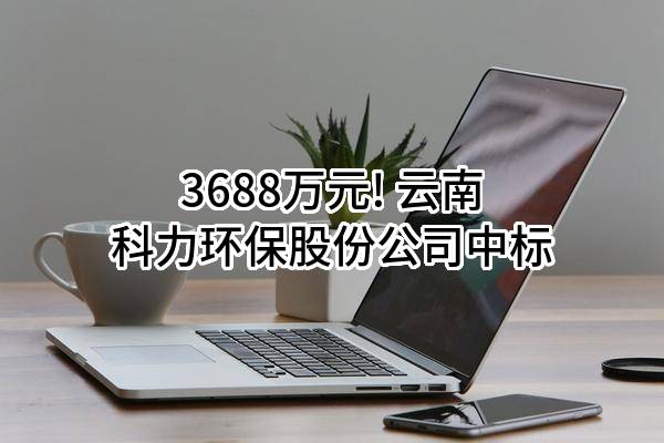 3688万元! 云南科力环保股份公司中标