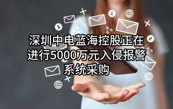 深圳中电蓝海控股有限公司正在进行5000万元入侵报警系统采购