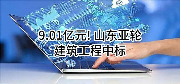 9.01亿元! 山东亚轮建筑工程有限公司中标