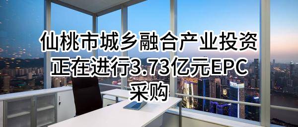 仙桃市城乡融合产业投资有限公司正在进行3.73亿元EPC采购