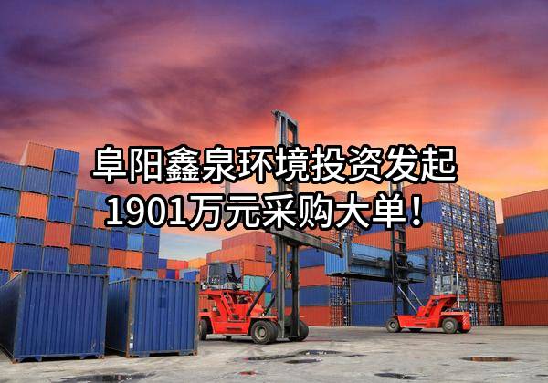 阜阳鑫泉环境投资有限公司最新发起1901万元采购大单！