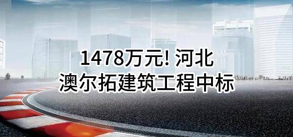 1478万元! 河北澳尔拓建筑工程有限公司中标