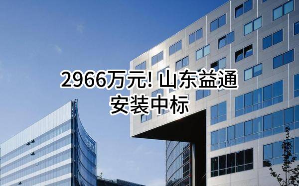 2966万元! 山东益通安装有限公司中标