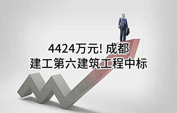 4424万元! 成都建工第六建筑工程有限公司中标