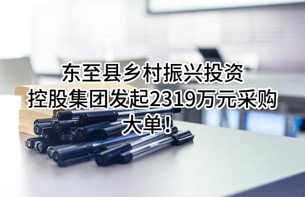 东至县乡村振兴投资控股集团有限公司最新发起2319万元采购大单！