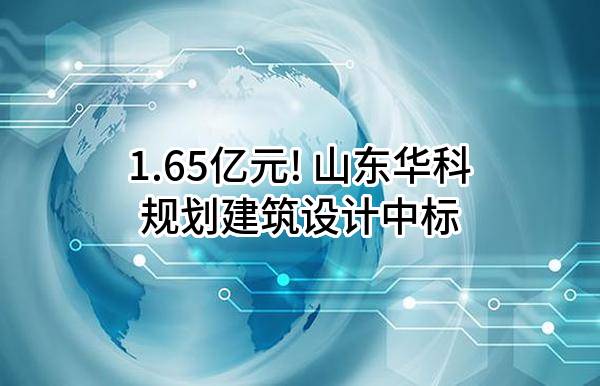 1.65亿元! 山东华科规划建筑设计有限公司中标