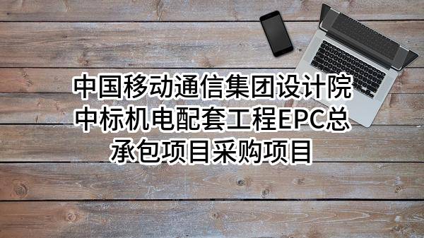 中国移动通信集团设计院有限公司中标机电配套工程EPC总承包项目采购项目
