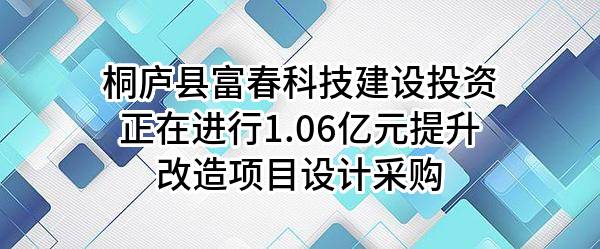 桐庐县富春科技建设投资有限公司正在进行1.06亿元提升改造项目设计采购
