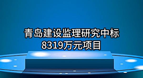 青岛建设监理研究有限公司中标8319万元项目