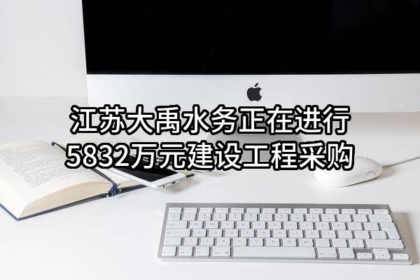 江苏大禹水务有限公司正在进行5832万元建设工程采购