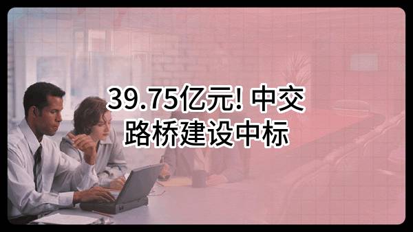 39.75亿元! 中交路桥建设有限公司中标