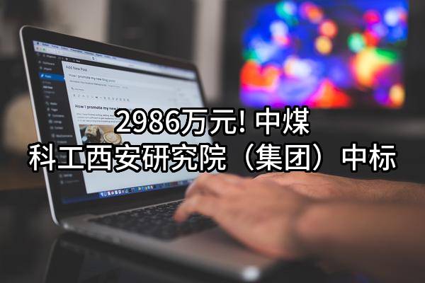 2986万元! 中煤科工西安研究院（集团）有限公司中标