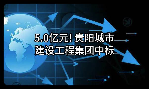 5.0亿元! 贵阳城市建设工程集团有限责任公司中标