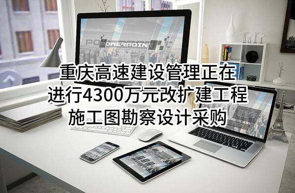重庆高速建设管理有限公司正在进行4300万元改扩建工程施工图勘察设计采购