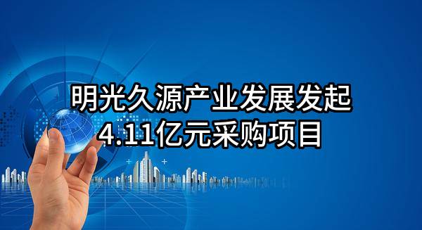明光久源产业发展有限公司最新发起4.11亿元采购项目